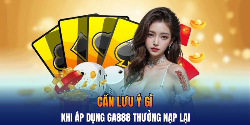 Cần lưu ý gì khi áp dụng GA888 thưởng nạp lại